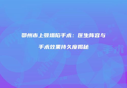 鄂州市上颚塌陷手术：医生阵容与手术效果持久度揭秘