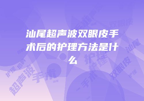 汕尾超声波双眼皮手术后的护理方法是什么