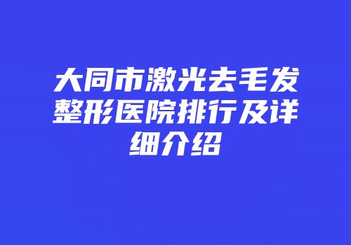 大同市激光去毛发整形医院排行及详细介绍
