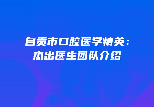 自贡市口腔医学精英：杰出医生团队介绍