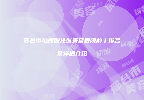 邢台市玻尿酸注射美容医院前十排名及详细介绍