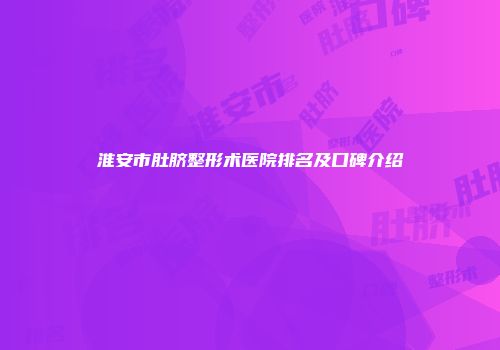 淮安市肚脐整形术医院排名及口碑介绍