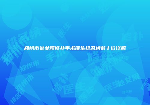 郑州市处女膜修补手术医生排名榜前十位详解
