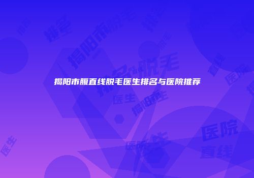揭阳市腹直线脱毛医生排名与医院推荐