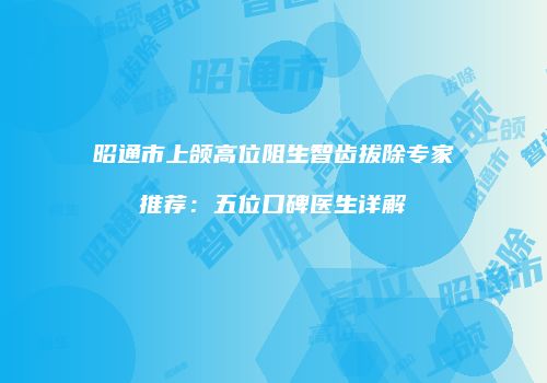昭通市上颌高位阻生智齿拔除专家推荐：五位口碑医生详解