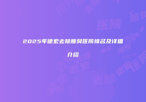 2025年德宏去除腋臭医院排名及详细介绍