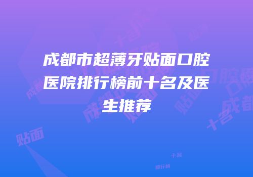 成都市超薄牙贴面口腔医院排行榜前十名及医生推荐