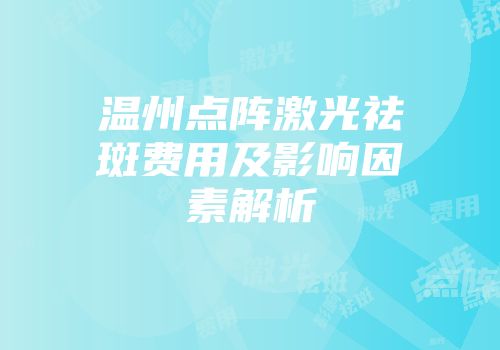温州点阵激光祛斑费用及影响因素解析