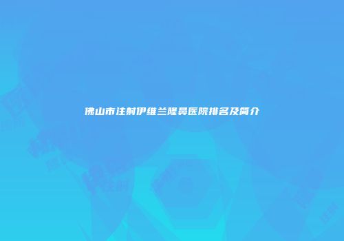 佛山市注射伊维兰隆鼻医院排名及简介