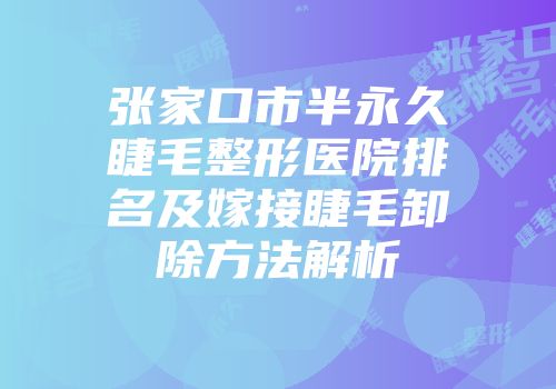 张家口市半永久睫毛整形医院排名及嫁接睫毛卸除方法解析