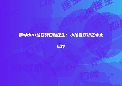 邯郸市10位口碑口腔医生：小孩暴牙矫正专家推荐