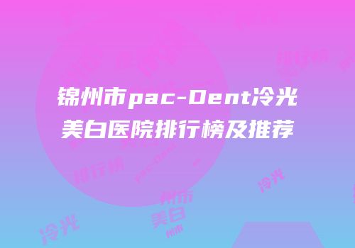 锦州市pac-Dent冷光美白医院排行榜及推荐