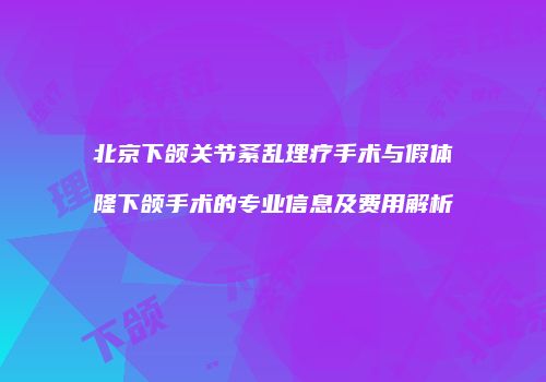 北京下颌关节紊乱理疗手术与假体隆下颌手术的专业信息及费用解析