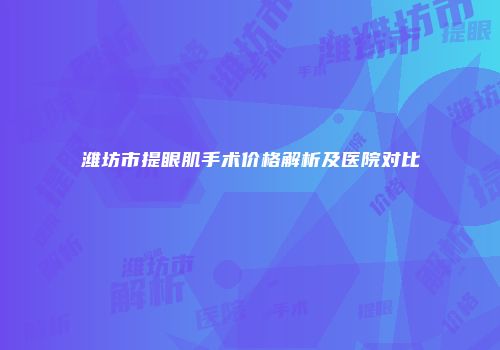 潍坊市提眼肌手术价格解析及医院对比