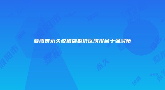 濮阳市永久纹眉店整形医院排名十强解析