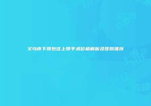 义乌市下颚包住上颚手术价格解析及医院推荐