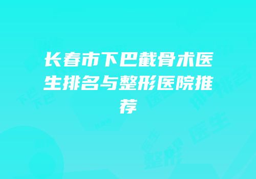 长春市下巴截骨术医生排名与整形医院推荐