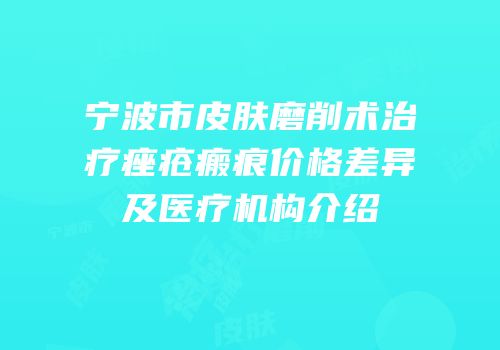 宁波市皮肤磨削术治疗痤疮瘢痕价格差异及医疗机构介绍