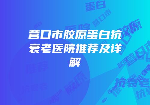 营口市胶原蛋白抗衰老医院推荐及详解