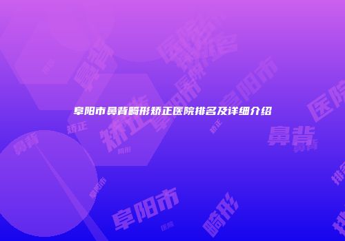 阜阳市鼻背畸形矫正医院排名及详细介绍