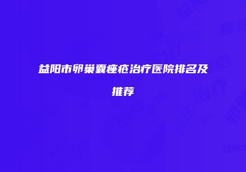 益阳市卵巢囊痤疮治疗医院排名及推荐