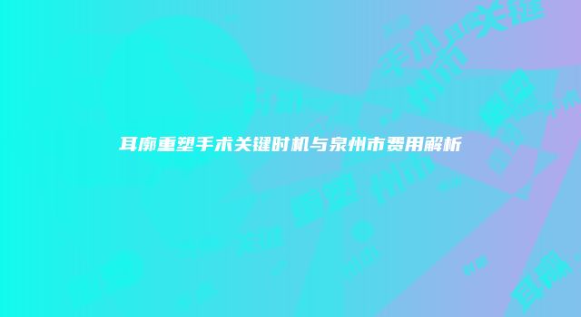 耳廓重塑手术关键时机与泉州市费用解析