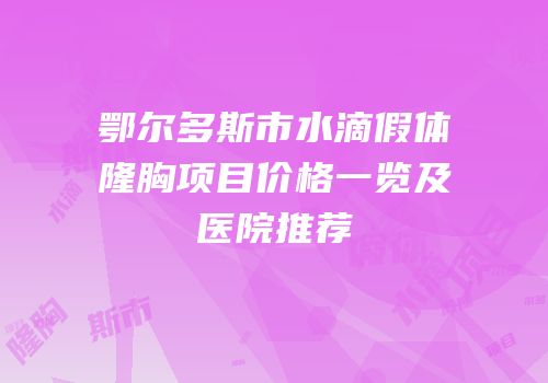鄂尔多斯市水滴假体隆胸项目价格一览及医院推荐