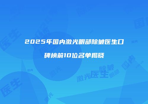 2025年国内激光眼部除皱医生口碑榜前10位名单揭晓