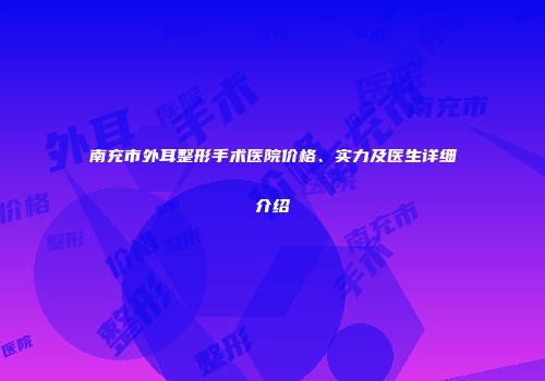 南充市外耳整形手术医院价格、实力及医生详细介绍