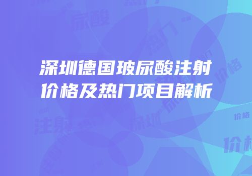 深圳德国玻尿酸注射价格及热门项目解析