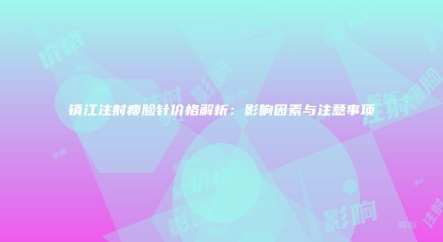 镇江注射瘦脸针价格解析：影响因素与注意事项