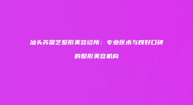 汕头苏国艺整形美容诊所：专业医术与良好口碑的整形美容机构