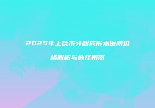 2025年上饶市牙龈成形术医院价格解析与选择指南