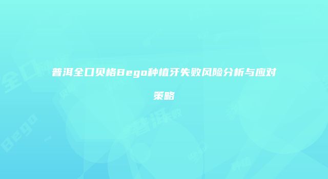 普洱全口贝格Bego种植牙失败风险分析与应对策略