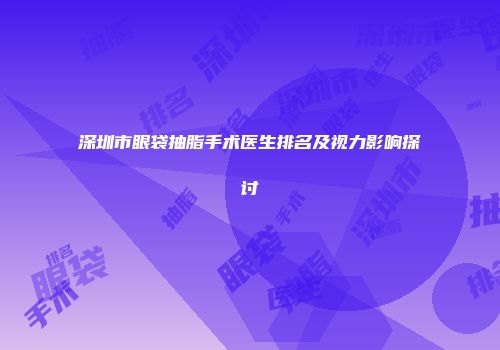 深圳市眼袋抽脂手术医生排名及视力影响探讨