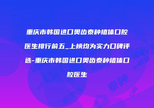 重庆市韩国进口奥齿泰种植体口腔医生排行前五_上榜均为实力口碑评选-重庆市韩国进口奥齿泰种植体口腔医生
