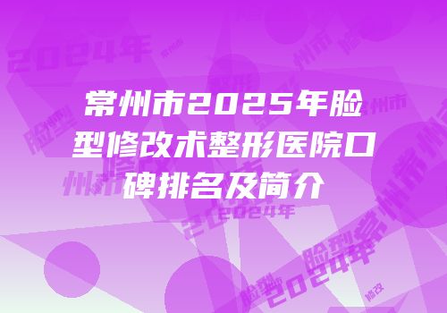 常州市2025年脸型修改术整形医院口碑排名及简介