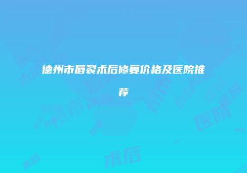 德州市唇裂术后修复价格及医院推荐