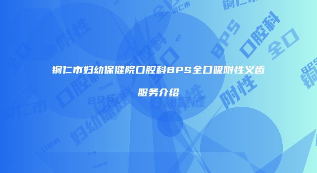 铜仁市妇幼保健院口腔科BPS全口吸附性义齿服务介绍