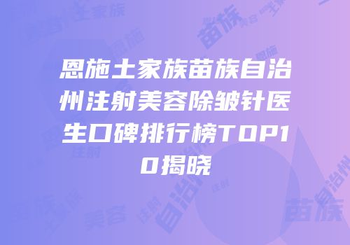恩施土家族苗族自治州注射美容除皱针医生口碑排行榜TOP10揭晓