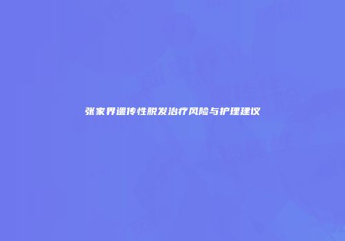 张家界遗传性脱发治疗风险与护理建议