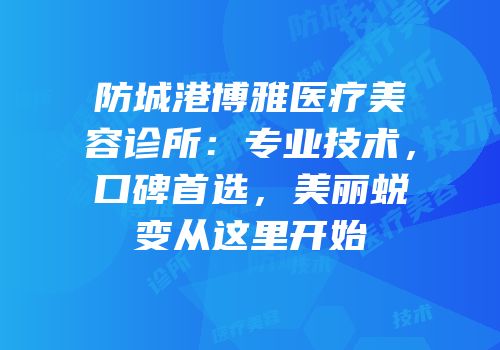 防城港博雅医疗美容诊所：专业技术，口碑首选，美丽蜕变从这里开始