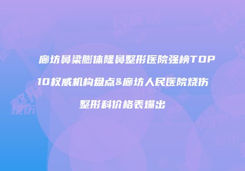 廊坊鼻梁膨体隆鼻整形医院强榜TOP10权威机构盘点&廊坊人民医院烧伤整形科价格表爆出