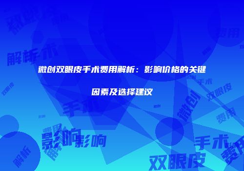 微创双眼皮手术费用解析：影响价格的关键因素及选择建议