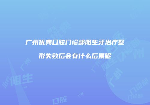 广州优典口腔门诊部阻生牙治疗整形失败后会有什么后果呢