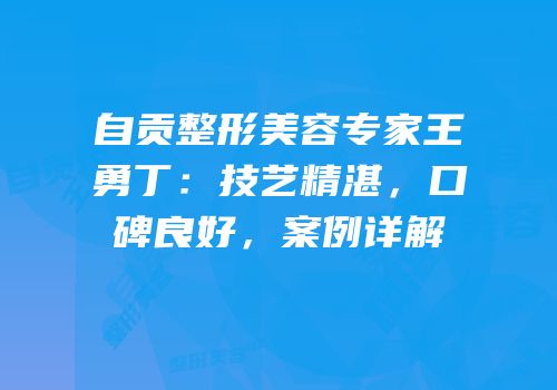 自贡整形美容专家王勇丁：技艺精湛，口碑良好，案例详解