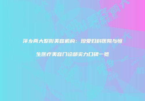 萍乡两大整形美容机构：珍爱妇科医院与恒生医疗美容门诊部实力口碑一览