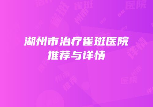 湖州市治疗雀斑医院推荐与详情