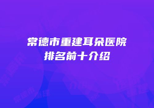 常德市重建耳朵医院排名前十介绍