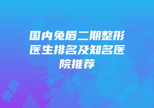 国内兔唇二期整形医生排名及知名医院推荐